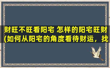 财旺不旺看阳宅 怎样的阳宅旺财(如何从阳宅的角度看待财运，找到旺财的好居所)